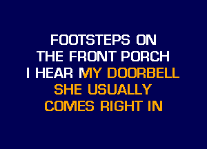 FODTSTEPS ON
THE FRONT PORCH
l HEAR MY DOORBELL
SHE USUALLY
COMES RIGHT IN

g