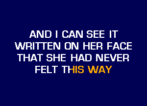 AND I CAN SEE IT
WRITTEN ON HER FACE
THAT SHE HAD NEVER

FELT THIS WAY