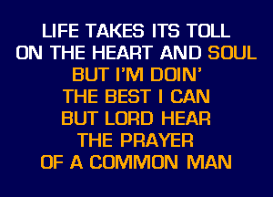 LIFE TAKES ITS TOLL
ON THE HEART AND SOUL
BUT I'M DOIN'

THE BEST I CAN
BUT LORD HEAR
THE PRAYER
OF A COMMON MAN