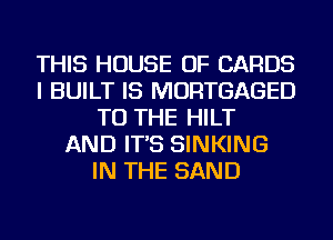 THIS HOUSE OF CARDS
I BUILT IS MORTGAGED
TO THE HILT
AND IT'S SINKING
IN THE SAND