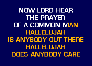 NOW LORD HEAR
THE PRAYER
OF A COMMON MAN
HALLELUJAH
IS ANYBODY OUT THERE
HALLELUJAH
DOES ANYBODY CARE