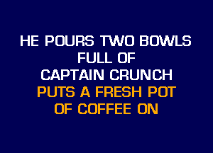 HE POURS TWO BOWLS
FULL OF
CAPTAIN CRUNCH
PUTS A FRESH POT
OF COFFEE ON