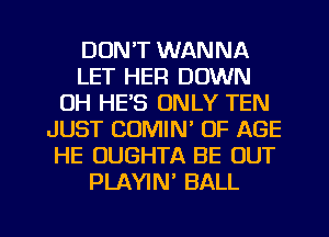 DON'T WANNA
LET HER DOWN
0H HE'S ONLY TEN
JUST COMIM OF AGE
HE OUGHTA BE OUT
PLAYIN' BALL