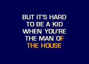 BUT ITS HARD
TO BE A KID
WHEN YOU'RE

THE MAN OF
THE HOUSE