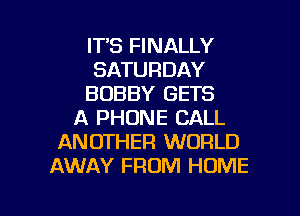 ITS FINALLY
SATURDAY
BOBBY GETS
A PHONE CALL
ANOTHER WORLD
AWAY FROM HOME

g