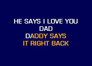 HE SAYS I LOVE YOU
DAD

DADDY SAYS
IT RIGHT BACK