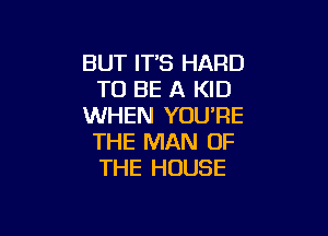 BUT ITS HARD
TO BE A KID
WHEN YOU'RE

THE MAN OF
THE HOUSE