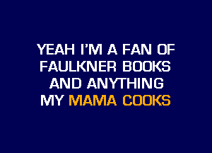 YEAH I'M A FAN OF
FAULKNER BOOKS

AND ANYTHING
MY MAMA COOKS