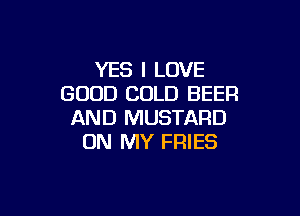 YES I LOVE
GOOD COLD BEER

AND MUSTARD
ON MY FRIES