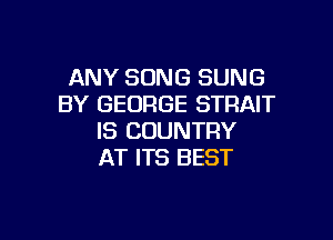 ANY SONG SUNG
BY GEORGE STRAIT

IS COUNTRY
AT ITS BEST