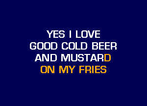 YES I LOVE
GOOD COLD BEER

AND MUSTARD
ON MY FRIES