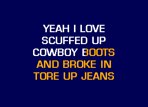 YEAH I LOVE
SCUFFED UP
COWBOY BOOTS

AND BROKE IN
TORE UP JEANS