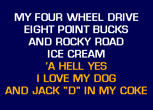 MY FOUR WHEEL DRIVE
EIGHT POINT BUCKS
AND ROCKY ROAD
ICE CREAM
'A HELL YES
I LOVE MY DOG
AND JACK D IN MY COKE