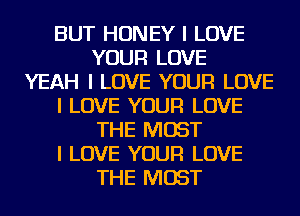 BUT HONEY I LOVE
YOUR LOVE
YEAH I LOVE YOUR LOVE
I LOVE YOUR LOVE
THE MOST
I LOVE YOUR LOVE
THE MOST