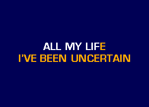 ALL MY LIFE

I'VE BEEN UNCERTAIN