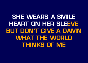 SHE WEARS A SMILE
HEART ON HER SLEEVE
BUT DON'T GIVE A DAMN
WHAT THE WORLD
THINKS OF ME
