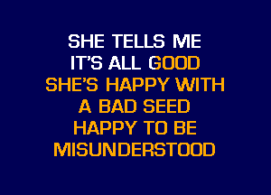 SHE TELLS ME
ITS ALL GOOD
SHE'S HAPPY WITH
A BAD SEED
HAPPY TO BE
MISUNDERSTUOD

g