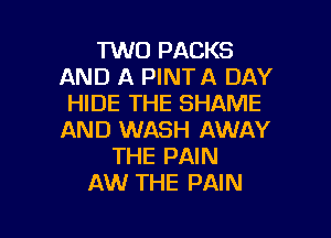 1W0 PACKS
AND A PINTA DAY
HIDE THE SHAME
AND WASH AWAY
THE PAIN
AW THE PAIN

g