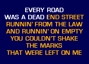 EVERY ROAD
WAS A DEAD END STREET
RUNNIN' FROM THE LAW
AND RUNNIN' ON EMPTY
YOU COULDN'T SHAKE
THE MARKS
THAT WERE LEFT ON ME