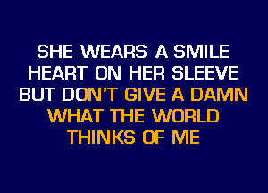 SHE WEARS A SMILE
HEART ON HER SLEEVE
BUT DON'T GIVE A DAMN
WHAT THE WORLD
THINKS OF ME