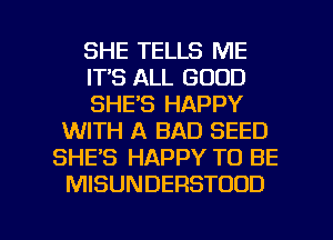 SHE TELLS ME
ITS ALL GOOD
SHE'S HAPPY
WITH A BAD SEED
SHE'S HAPPY TO BE
MISUNDERSTUOD

g
