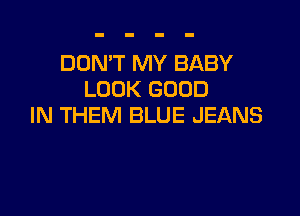 DON'T MY BABY
LOOK GOOD

IN THEM BLUE JEANS