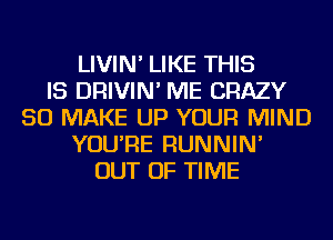LIVIN' LIKE THIS
IS DRIVIN' ME CRAZY
SO MAKE UP YOUR MIND
YOU'RE RUNNIN'
OUT OF TIME