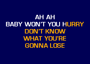 AH AH
BABY WON'T YOU HURRY
DON'T KN OW

WHAT YOU'RE
GONNA L(ISE
