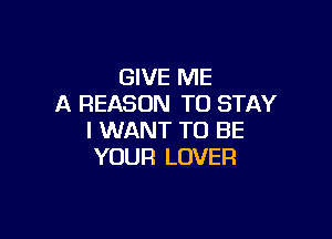 GIVE ME
A REASON TO STAY

I WANT TO BE
YOUR LOVER