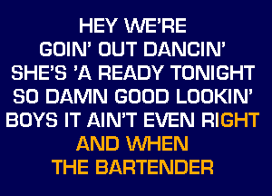 HEY WERE
GOIN' OUT DANCIN'
SHE'S 'A READY TONIGHT
SO DAMN GOOD LOOKIN'
BOYS IT AIN'T EVEN RIGHT
AND WHEN
THE BARTENDER