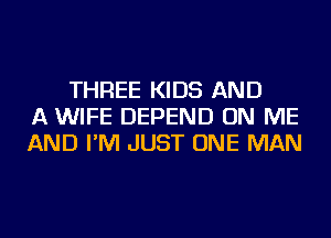 THREE KIDS AND
A WIFE DEPEND ON ME
AND I'M JUST ONE MAN