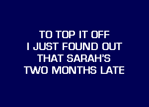 TO TOP IT OFF
I JUST FOUND OUT
THAT SARAH'S
TWO MONTHS LATE

g