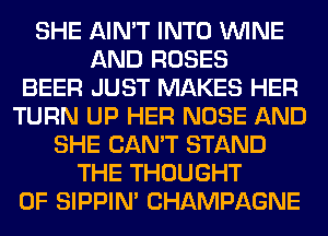 SHE AIN'T INTO WINE
AND ROSES
BEER JUST MAKES HER
TURN UP HER NOSE AND
SHE CAN'T STAND
THE THOUGHT
0F SIPPIN' CHAMPAGNE