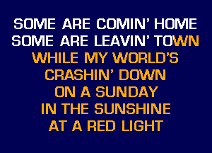 SOME ARE COMIN' HOME
SOME ARE LEAVIN' TOWN
WHILE MY WORLDS
CRASHIN' DOWN
ON A SUNDAY
IN THE SUNSHINE
AT A RED LIGHT