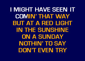 l MIGHT HAVE SEEN IT
COMIN' THAT WAY
BUT AT A RED LIGHT
IN THE SUNSHINE
ON A SUNDAY
NOTHIN' TO SAY

DON'T EVEN TRY l