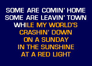 SOME ARE COMIN' HOME
SOME ARE LEAVIN' TOWN
WHILE MY WORLDS
CRASHIN' DOWN
ON A SUNDAY
IN THE SUNSHINE
AT A RED LIGHT