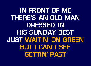 IN FRONT OF ME
THERE'S AN OLD MAN
DRESSED IN
HIS SUNDAY BEST
JUST WAITIN' ON GREEN
BUT I CAN'T SEE
GE'ITIN' PAST