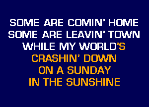 SOME ARE COMIN' HOME
SOME ARE LEAVIN' TOWN
WHILE MY WORLDS
CRASHIN' DOWN
ON A SUNDAY
IN THE SUNSHINE