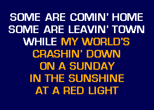 SOME ARE COMIN' HOME
SOME ARE LEAVIN' TOWN
WHILE MY WORLDS
CRASHIN' DOWN
ON A SUNDAY
IN THE SUNSHINE
AT A RED LIGHT