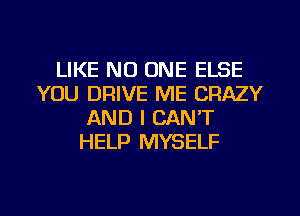 LIKE NO ONE ELSE
YOU DRIVE ME CRAZY
AND I CAN'T
HELP MYSELF

g