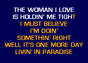 THE WOMAN I LOVE
IS HOLDIN' ME TIGHT
I MUST BELIEVE
I'M DOIN'
SOMETHIN' RIGHT
WELL IT'S ONE MORE DAY
LIVIN' IN PARADISE