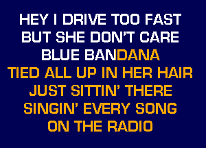 HEY I DRIVE T00 FAST
BUT SHE DON'T CARE
BLUE BANDANA
TIED ALL UP IN HER HAIR
JUST SITI'IN' THERE
SINGIM EVERY SONG
ON THE RADIO