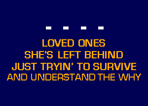 LOVED ONES
SHE'S LEFT BEHIND

JUST TRYIN' TU SURVIVE
AND UNDERSTAND THE WHY