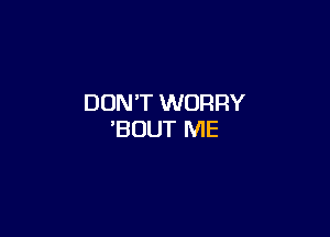 DON'T WORRY

'BUUT ME