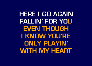 HERE I GO AGAIN
FALLIN' FOR YOU
EVEN THOUGH
I KNOW YOU'RE
ONLY PLAYIN'
WITH MY HEART

g