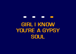 GIRL I KNOW

YOU'RE A GYPSY
SOUL
