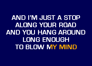 AND I'M JUST A STOP
ALONG YOUR ROAD
AND YOU HANG AROUND
LONG ENOUGH
TO BLOW MY MIND
