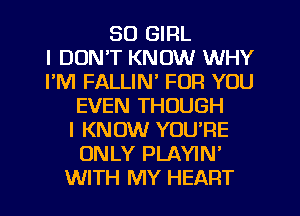 SO GIRL
I DON'T KNOW WHY
I'M FALLIN' FOR YOU
EVEN THOUGH
I KNOW YOU'RE
ONLY PLAYIN'
WITH MY HEART