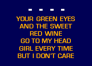YOUR GREEN EYES
AND THE SWEET
RED WINE
GO TO MY HEAD

GIRL EVERY TIME

BUT I DON'T CARE l