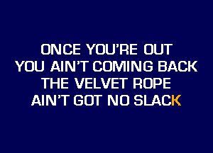 ONCE YOU'RE OUT
YOU AIN'T COMING BACK
THE VELVET ROPE
AIN'T BUT NO SLACK